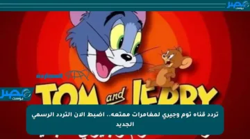 تردد قناة توم وجيري لمغامرات ممتعة.. اضبط الآن التردد الرسمي الجديد